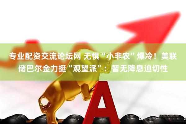 专业配资交流论坛网 无惧“小非农”爆冷！美联储巴尔金力挺“观望派”：暂无降息迫切性