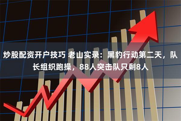 炒股配资开户技巧 老山实录：黑豹行动第二天，队长组织跑操，88人突击队只剩8人