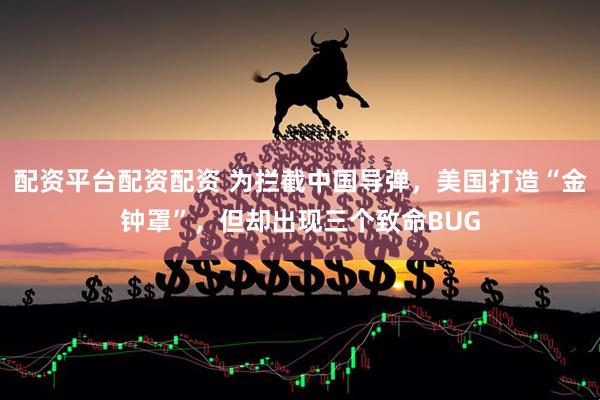 配资平台配资配资 为拦截中国导弹，美国打造“金钟罩”，但却出现三个致命BUG