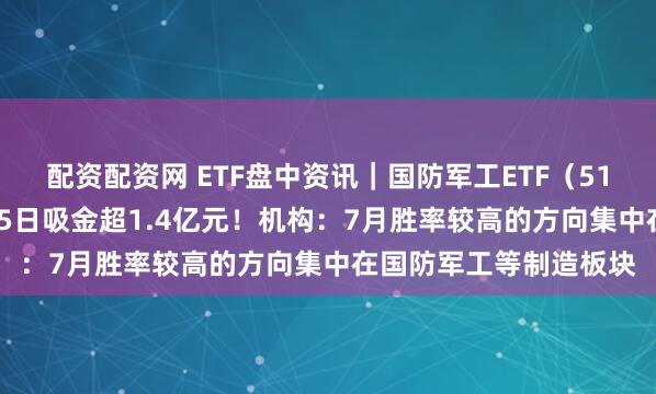 配资配资网 ETF盘中资讯｜国防军工ETF（512810）午后翻红，近5日吸金超1.4亿元！机构：7月胜率较高的方向集中在国防军工等制造板块