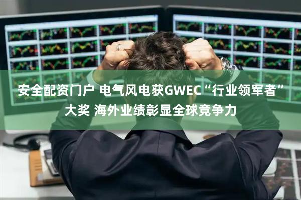 安全配资门户 电气风电获GWEC“行业领军者”大奖 海外业绩彰显全球竞争力