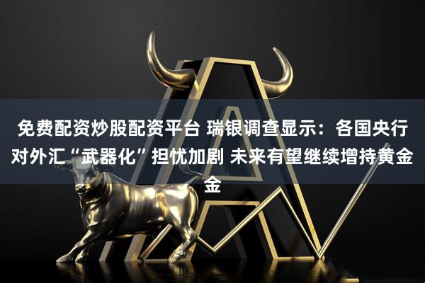 免费配资炒股配资平台 瑞银调查显示：各国央行对外汇“武器化”担忧加剧 未来有望继续增持黄金