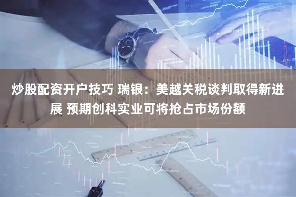 炒股配资开户技巧 瑞银：美越关税谈判取得新进展 预期创科实业可将抢占市场份额