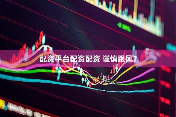 配资平台配资配资 谨慎跟风？
