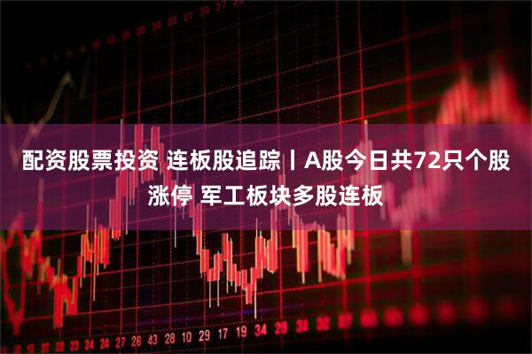 配资股票投资 连板股追踪丨A股今日共72只个股涨停 军工板块多股连板