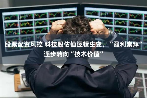 股票配资风控 科技股估值逻辑生变，“盈利崇拜”逐步转向“技术价值”