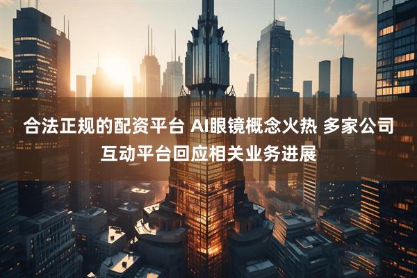 合法正规的配资平台 AI眼镜概念火热 多家公司互动平台回应相关业务进展