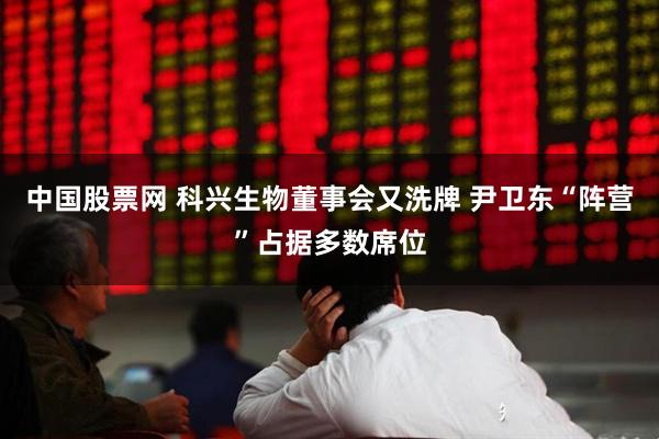 中国股票网 科兴生物董事会又洗牌 尹卫东“阵营”占据多数席位