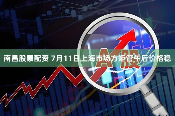 南昌股票配资 7月11日上海市场方矩管午后价格稳