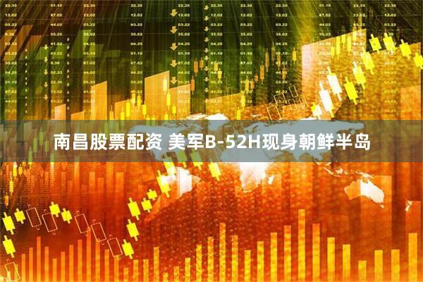 南昌股票配资 美军B-52H现身朝鲜半岛