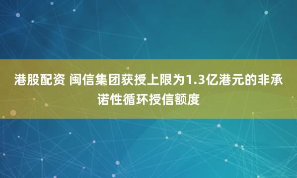 港股配资 闽信集团获授上限为1.3亿港元的非承诺性循环授信额度