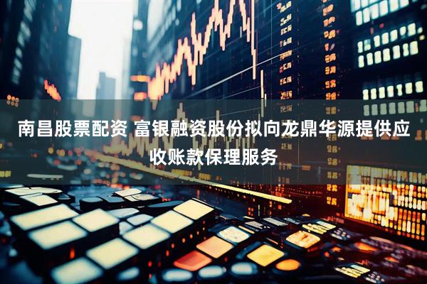 南昌股票配资 富银融资股份拟向龙鼎华源提供应收账款保理服务