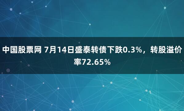 中国股票网 7月14日盛泰转债下跌0.3%，转股溢价率72.65%