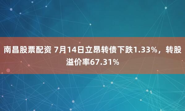 南昌股票配资 7月14日立昂转债下跌1.33%，转股溢价率67.31%