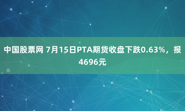 中国股票网 7月15日PTA期货收盘下跌0.63%，报4696元