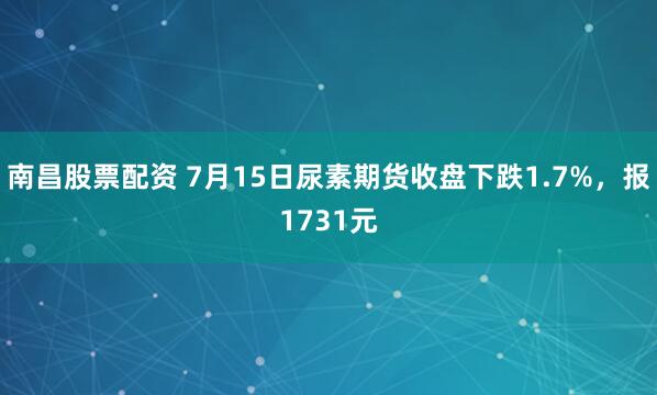 南昌股票配资 7月15日尿素期货收盘下跌1.7%，报1731元