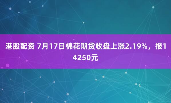 港股配资 7月17日棉花期货收盘上涨2.19%，报14250元