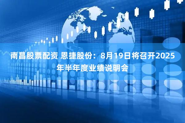 南昌股票配资 恩捷股份：8月19日将召开2025年半年度业绩说明会