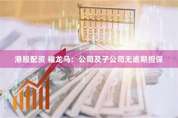 港股配资 福龙马：公司及子公司无逾期担保