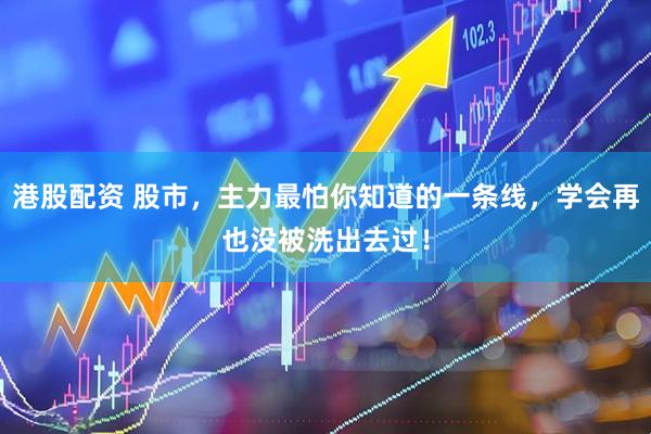 港股配资 股市，主力最怕你知道的一条线，学会再也没被洗出去过！