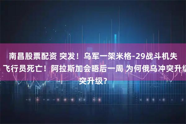 南昌股票配资 突发！乌军一架米格-29战斗机失事 飞行员死亡！阿拉斯加会晤后一周 为何俄乌冲突升级？