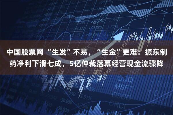 中国股票网 “生发”不易,“生金”更难:振东制药净利下滑七成,5亿仲裁落幕经营现金流骤降