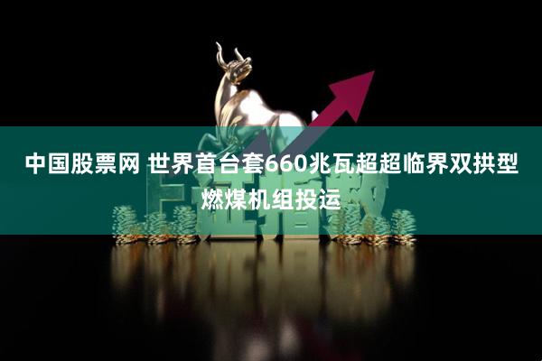 中国股票网 世界首台套660兆瓦超超临界双拱型燃煤机组投运