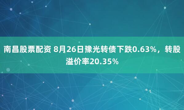 南昌股票配资 8月26日豫光转债下跌0.63%，转股溢价率20.35%