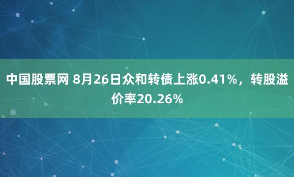 中国股票网 8月26日众和转债上涨0.41%，转股溢价率20.26%