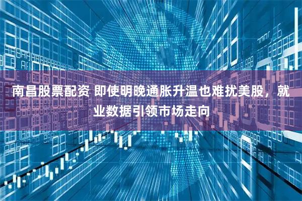 南昌股票配资 即使明晚通胀升温也难扰美股,就业数据引领市场走向