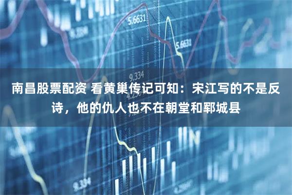南昌股票配资 看黄巢传记可知:宋江写的不是反诗,他的仇人也不在朝堂和郓城县