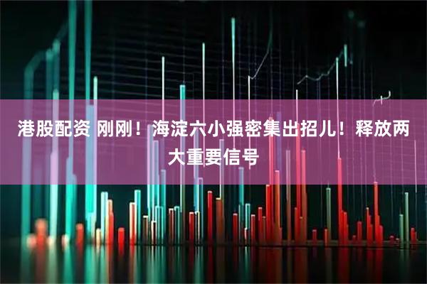 港股配资 刚刚！海淀六小强密集出招儿！释放两大重要信号