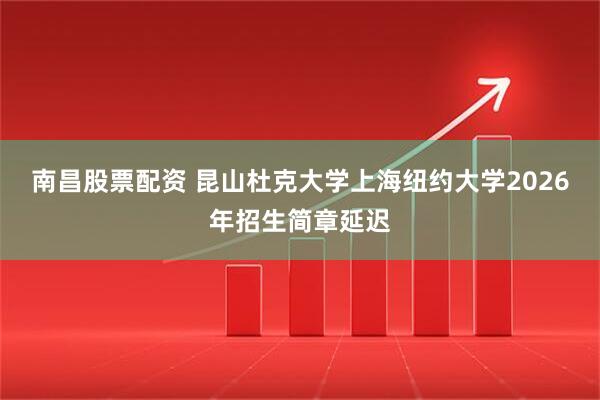 南昌股票配资 昆山杜克大学上海纽约大学2026年招生简章延迟