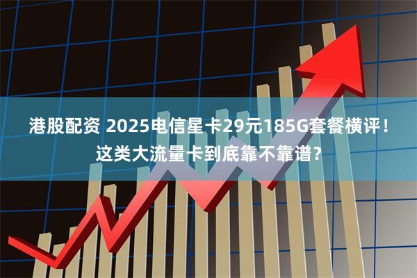 港股配资 2025电信星卡29元185G套餐横评！这类大流量卡到底靠不靠谱？