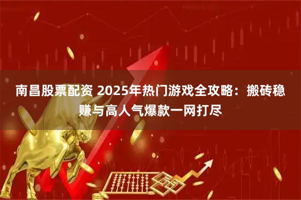 南昌股票配资 2025年热门游戏全攻略：搬砖稳赚与高人气爆款一网打尽