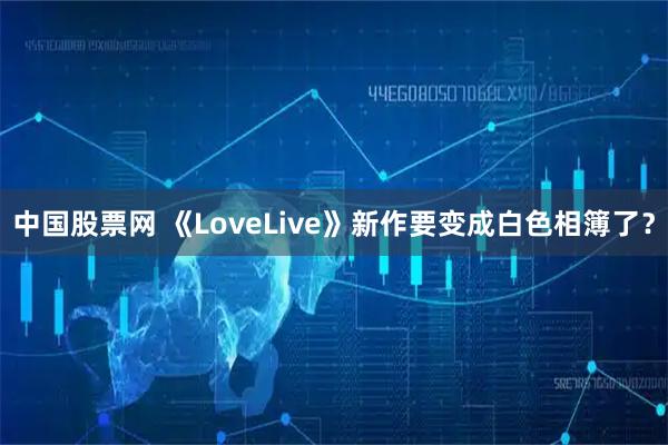 中国股票网 《LoveLive》新作要变成白色相簿了？