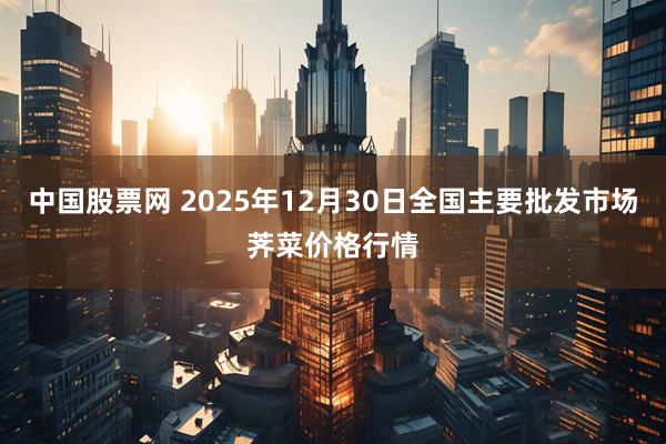 中国股票网 2025年12月30日全国主要批发市场荠菜价格行情