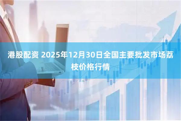 港股配资 2025年12月30日全国主要批发市场荔枝价格行情
