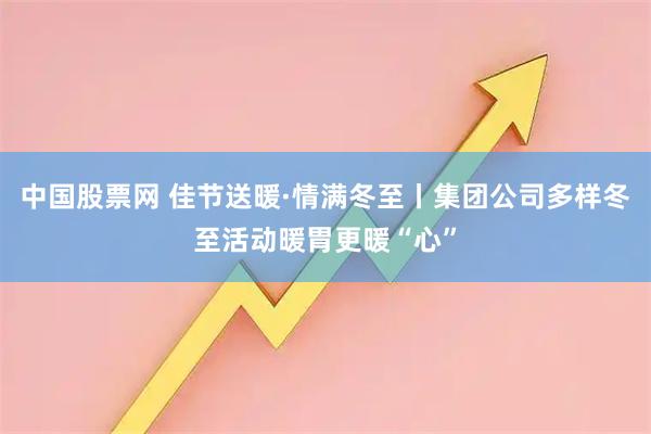 中国股票网 佳节送暖·情满冬至丨集团公司多样冬至活动暖胃更暖“心”
