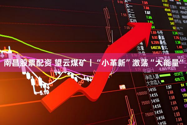 南昌股票配资 望云煤矿丨“小革新”激荡“大能量”