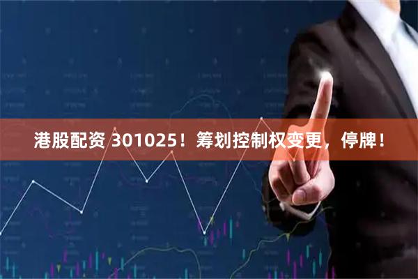 港股配资 301025！筹划控制权变更，停牌！