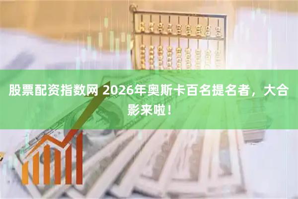 股票配资指数网 2026年奥斯卡百名提名者,大合影来啦!