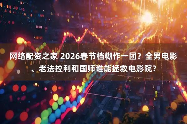网络配资之家 2026春节档糊作一团？全男电影、老法拉利和国师谁能拯救电影院？