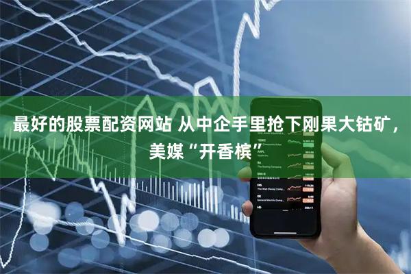 最好的股票配资网站 从中企手里抢下刚果大钴矿，美媒“开香槟”