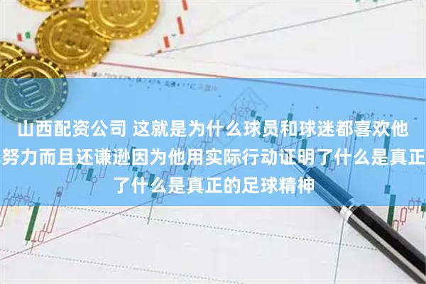 山西配资公司 这就是为什么球员和球迷都喜欢他的原因是真努力而且还谦逊因为他用实际行动证明了什么是真正的足球精神