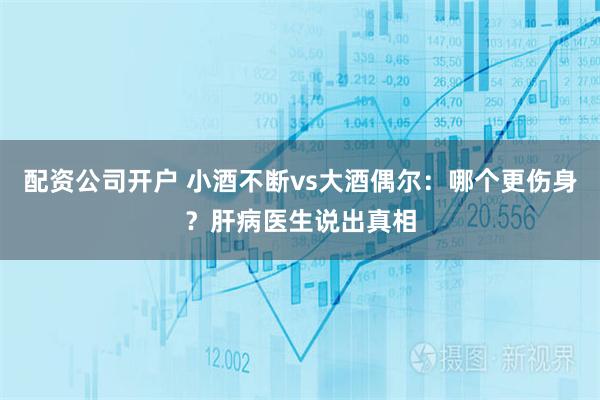 配资公司开户 小酒不断vs大酒偶尔：哪个更伤身？肝病医生说出真相
