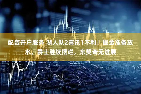配资开户服务 湖人队2喜讯1不利！掘金准备放水，爵士继续摆烂，东契奇无进展