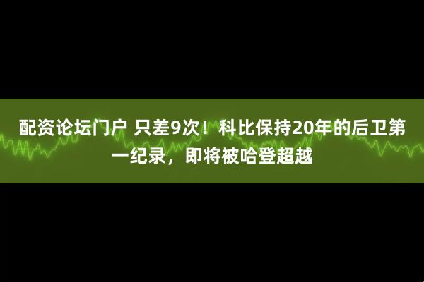 配资论坛门户 只差9次！科比保持20年的后卫第一纪录，即将被哈登超越