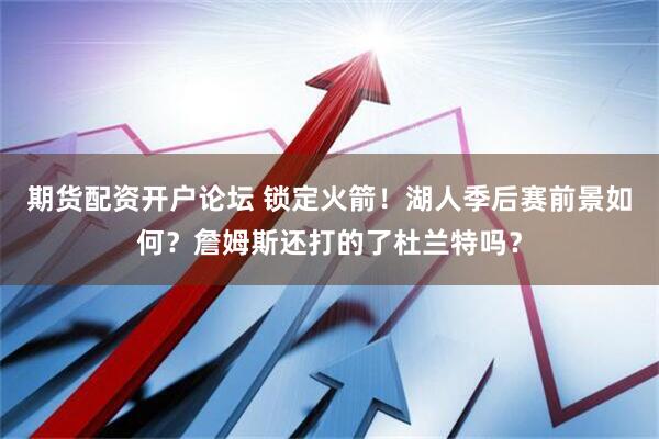 期货配资开户论坛 锁定火箭！湖人季后赛前景如何？詹姆斯还打的了杜兰特吗？