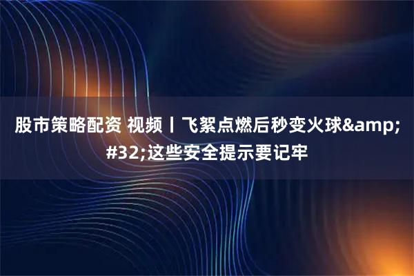 股市策略配资 视频丨飞絮点燃后秒变火球 这些安全提示要记牢